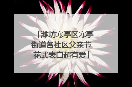 潍坊寒亭区寒亭街道各社区父亲节花式表白超有爱