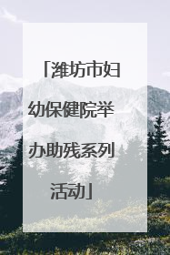 潍坊市妇幼保健院举办助残系列活动