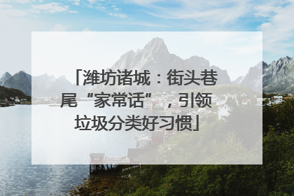 潍坊诸城：街头巷尾“家常话”，引领垃圾分类好习惯