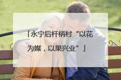 永宁后杆柄村“以花为媒，以果兴业”