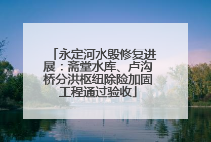 永定河水毁修复进展：斋堂水库、卢沟桥分洪枢纽除险加固工程通过验收