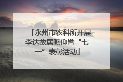 永州市农科所开展李达故居瞻仰暨“七一”表彰活动