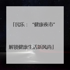 民乐：“健康夜市”解锁健康生活新风尚