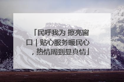民呼我为 擦亮窗口｜贴心服务暖民心，热情周到显真情