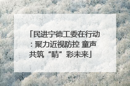 民进宁德工委在行动：聚力近视防控 童声共筑“睛”彩未来