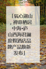氧心湖山，禅意栖居 中海•庐山西海君澜度假酒店品牌产品焕新发布