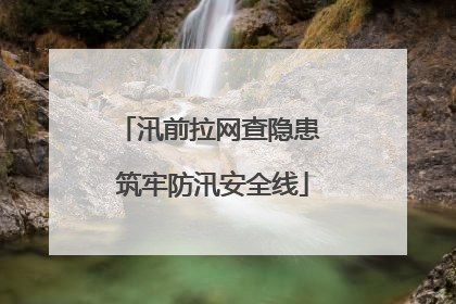 汛前拉网查隐患 筑牢防汛安全线