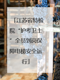 江苏省特检院“护考卫士”全员到岗保障电梯安全运行