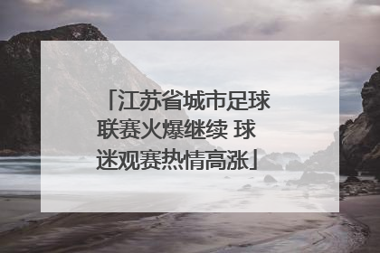 江苏省城市足球联赛火爆继续 球迷观赛热情高涨