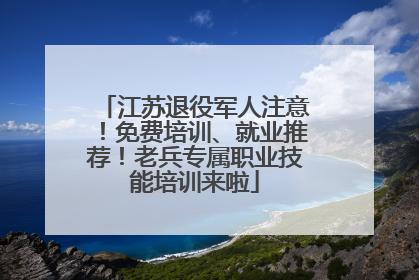 江苏退役军人注意！免费培训、就业推荐！老兵专属职业技能培训来啦