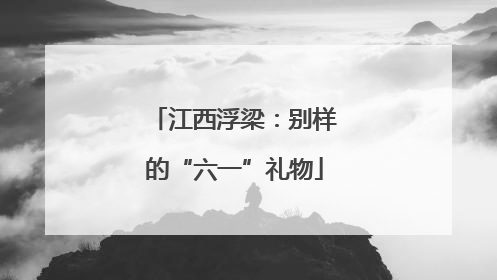 江西浮梁：别样的“六一”礼物