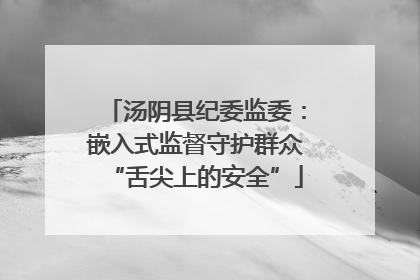 汤阴县纪委监委：嵌入式监督守护群众“舌尖上的安全”