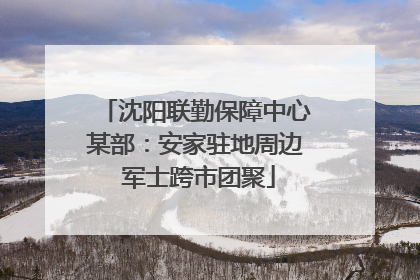 沈阳联勤保障中心某部：安家驻地周边 军士跨市团聚