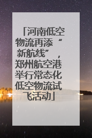 河南低空物流再添“新航线”，郑州航空港举行常态化低空物流试飞活动