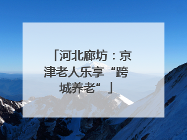 河北廊坊：京津老人乐享“跨城养老”