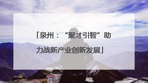 泉州：“聚才引智”助力战新产业创新发展