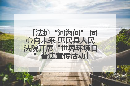 法护“河海间” 同心向未来 惠民县人民法院开展“世界环境日”普法宣传活动