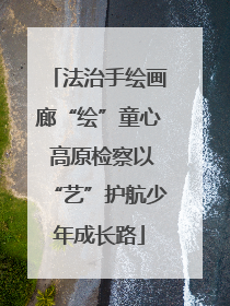 法治手绘画廊“绘”童心 高原检察以“艺”护航少年成长路