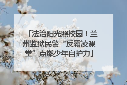 法治阳光照校园！兰州监狱民警“反霸凌课堂”点燃少年自护力