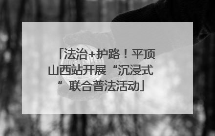 法治+护路！平顶山西站开展“沉浸式”联合普法活动