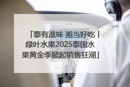 泰有滋味·湘当好吃丨绿叶水果2025泰国水果黄金季掀起销售狂潮