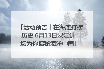 活动预告丨在海底打捞历史 6月13日渌江讲坛为你揭秘海洋中国