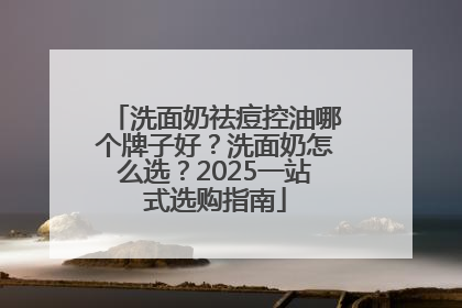 洗面奶祛痘控油哪个牌子好？洗面奶怎么选？2025一站式选购指南