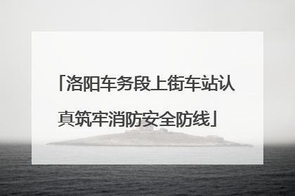 洛阳车务段上街车站认真筑牢消防安全防线