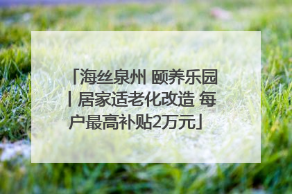 海丝泉州 颐养乐园丨居家适老化改造 每户最高补贴2万元