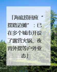 海底捞回应“摆路边摊”：已在多个城市开设了露营火锅、夜宵外摆等户外业态