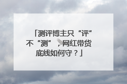 测评博主只“评”不“测”，网红带货底线如何守？