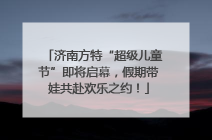 济南方特“超级儿童节”即将启幕，假期带娃共赴欢乐之约！