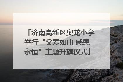 济南高新区奥龙小学举行“父爱如山 感恩永恒”主题升旗仪式
