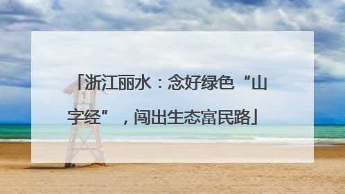 浙江丽水：念好绿色“山字经”，闯出生态富民路