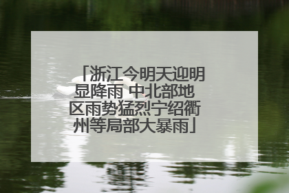 浙江今明天迎明显降雨 中北部地区雨势猛烈宁绍衢州等局部大暴雨