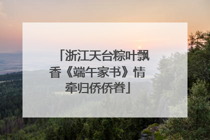 浙江天台粽叶飘香《端午家书》情牵归侨侨眷