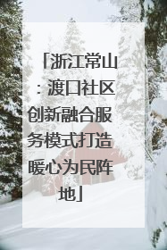 浙江常山：渡口社区创新融合服务模式打造暖心为民阵地