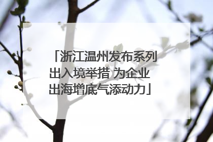 浙江温州发布系列出入境举措 为企业出海增底气添动力