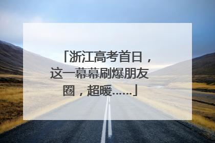 浙江高考首日，这一幕幕刷爆朋友圈，超暖……