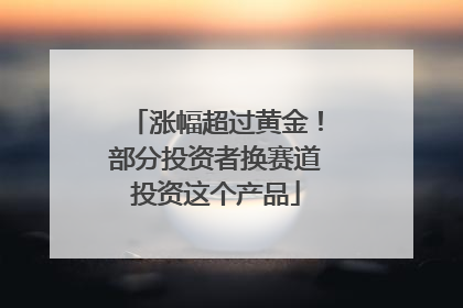 涨幅超过黄金！部分投资者换赛道投资这个产品