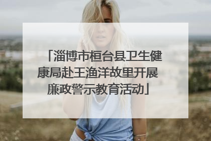 淄博市桓台县卫生健康局赴王渔洋故里开展廉政警示教育活动