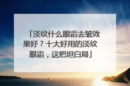 淡纹什么眼霜去皱效果好？十大好用的淡纹眼霜，这把坦白局