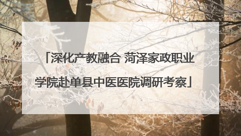深化产教融合 菏泽家政职业学院赴单县中医医院调研考察
