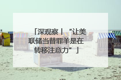 深观察丨“让美联储当替罪羊是在转移注意力”