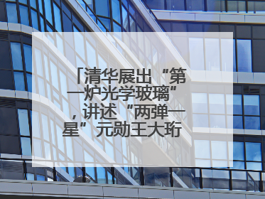 清华展出“第一炉光学玻璃”，讲述“两弹一星”元勋王大珩的追光人生