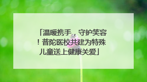 温暖携手，守护笑容！普陀医校共建为特殊儿童送上健康关爱