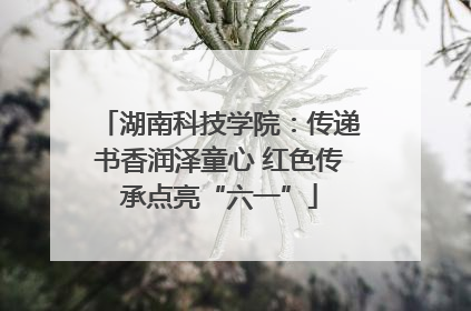 湖南科技学院：传递书香润泽童心 红色传承点亮“六一”