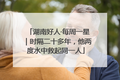 湖南好人·每周一星｜时隔二十多年，他两度水中救起同一人