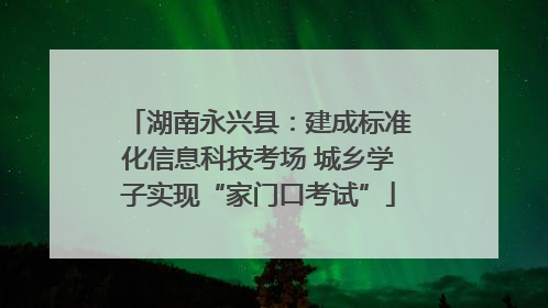 湖南永兴县：建成标准化信息科技考场 城乡学子实现“家门口考试”