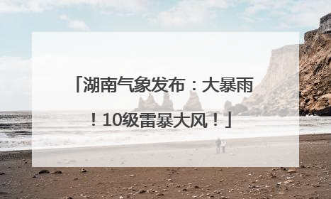 湖南气象发布：大暴雨！10级雷暴大风！